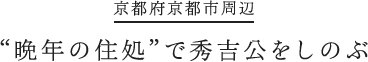 京都府京都市周辺 “晩年の住処”で秀吉公をしのぶ