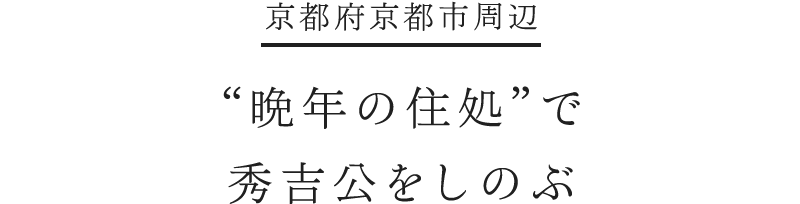 京都府京都市周辺 “晩年の住処”で秀吉公をしのぶ
