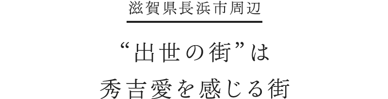 滋賀県長浜市周辺 “出世の街”は秀吉愛を感じる街