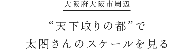 大阪府大阪市周辺 “天下取りの都”で太閤さんのスケールを見る