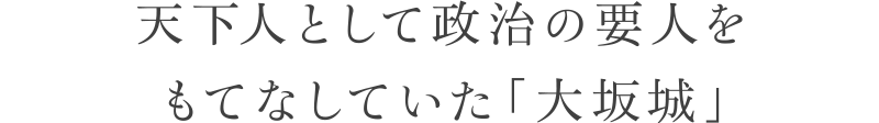 天下人として政治の要人をもてなしていた「大坂城」