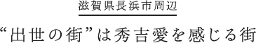 滋賀県長浜市周辺 “出世の街”は秀吉愛を感じる街
