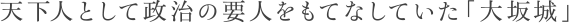 天下人として政治の要人をもてなしていた「大坂城」