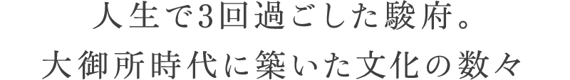 人生で3回過ごした駿府。大御所時代に築いた文化の数々