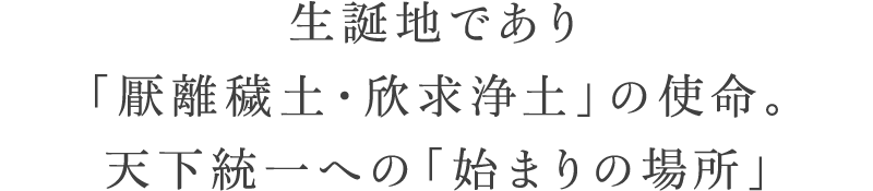 生誕地であり「厭離穢土・欣求浄土」の使命。天下統一への「始まりの場所」
