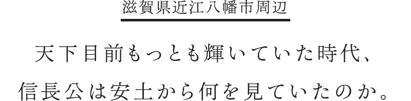 天下目前もっとも輝いていた時代、信長公は安土から何を見ていたのか。