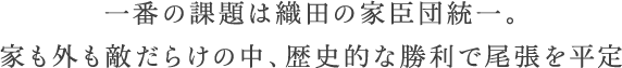 一番の課題は織田の家臣団統一。家も外も敵だらけの中、歴史的な勝利で尾張を平定